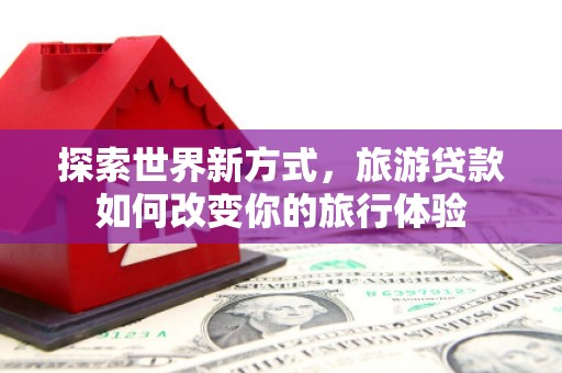 寒亭探索世界新方式，旅游贷款如何改变你的旅行体验